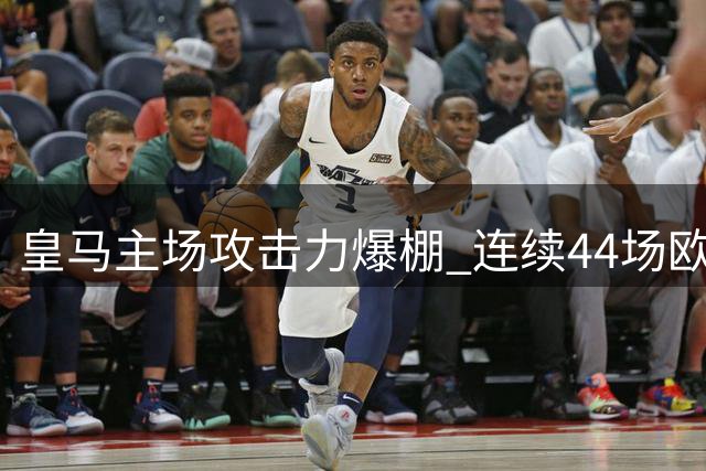 皇马主场攻击力爆棚 连续44场欧战破门平历史最佳